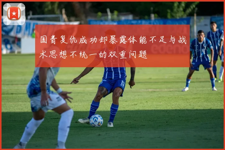 国青复仇成功却暴露体能不足与战术思想不统一的双重问题