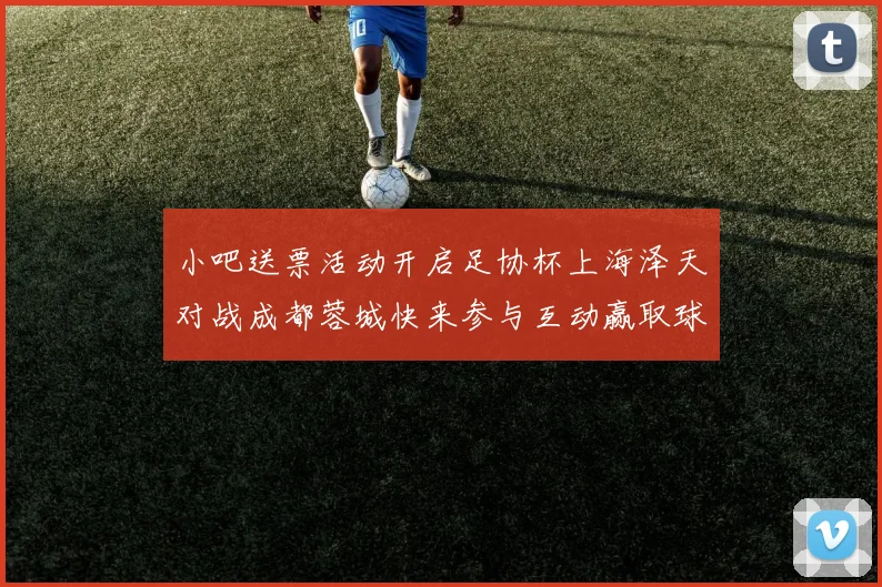 小吧送票活动开启足协杯上海泽天对战成都蓉城快来参与互动赢取球票