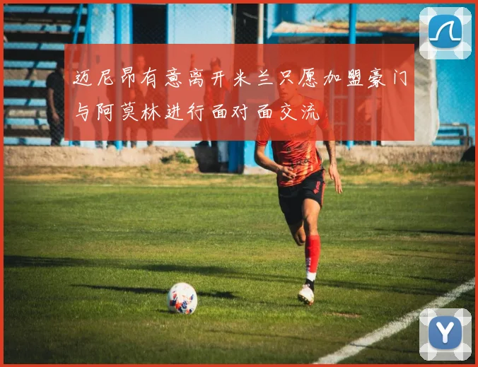 迈尼昂有意离开米兰只愿加盟豪门与阿莫林进行面对面交流