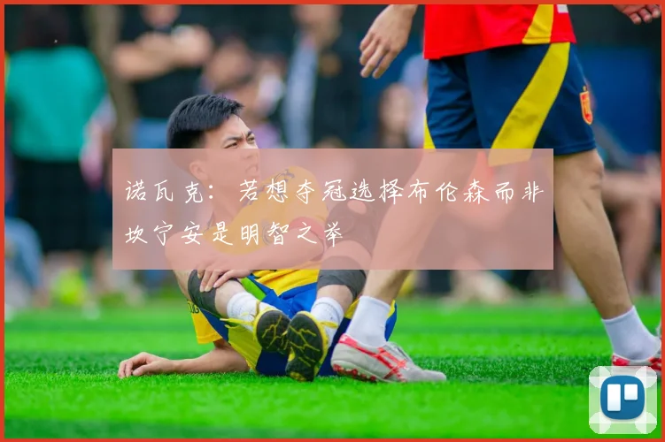 诺瓦克：若想夺冠选择布伦森而非坎宁安是明智之举