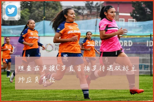 理查兹声援C罗直言梅罗待遇双标主帅应负责任