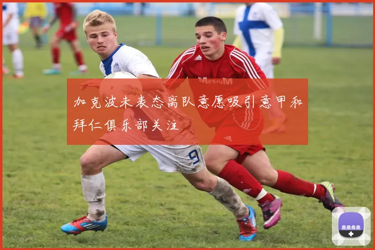 加克波未表态离队意愿吸引意甲和拜仁俱乐部关注