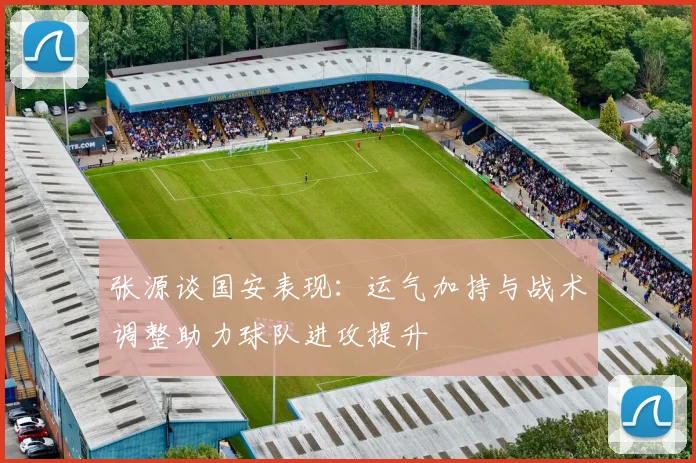 张源谈国安表现：运气加持与战术调整助力球队进攻提升