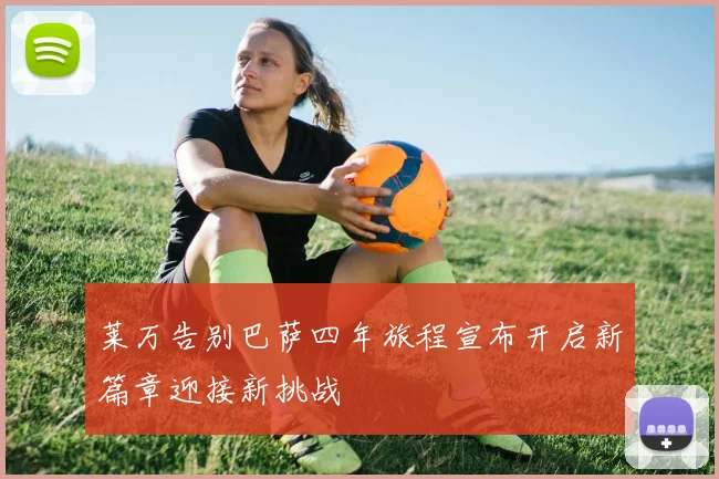 莱万告别巴萨四年旅程宣布开启新篇章迎接新挑战