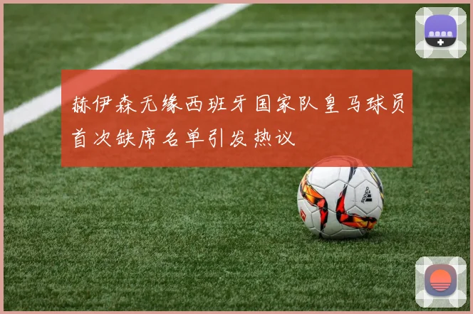 赫伊森无缘西班牙国家队皇马球员首次缺席名单引发热议