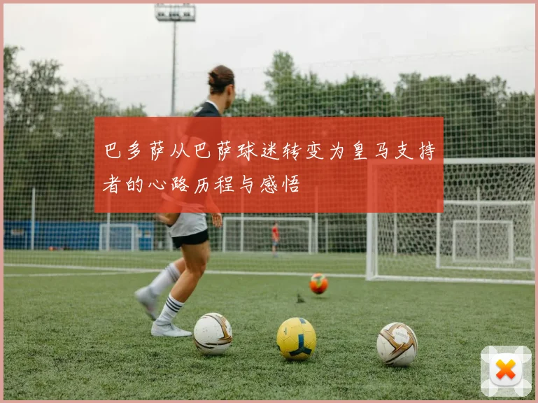 巴多萨从巴萨球迷转变为皇马支持者的心路历程与感悟