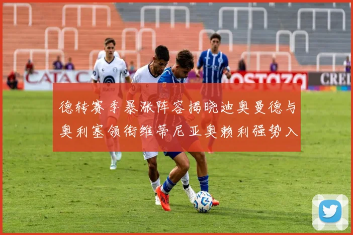 德转赛季暴涨阵容揭晓迪奥曼德与奥利塞领衔维蒂尼亚奥赖利强势入选