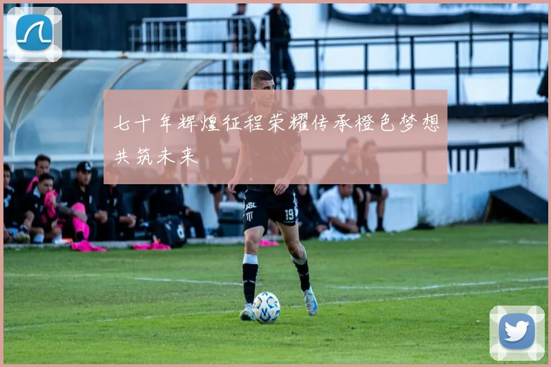 七十年辉煌征程荣耀传承橙色梦想共筑未来