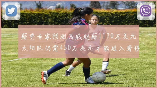 薪资专家预测马威起薪1170万美元太阳队仍需430万美元才能进入奢侈税