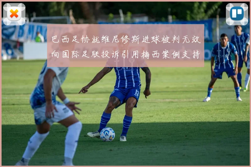 巴西足协就维尼修斯进球被判无效向国际足联投诉引用梅西案例支持