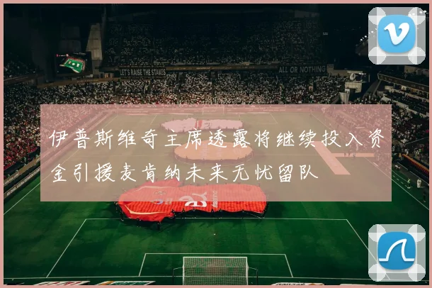伊普斯维奇主席透露将继续投入资金引援麦肯纳未来无忧留队